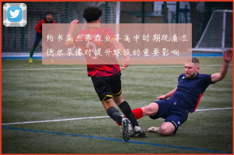 约书亚杰弗森分享高中时期观看兰德尔录像对提升球技的重要影响