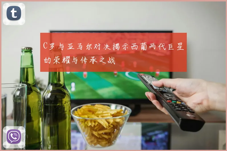 C罗与亚马尔对决揭示西葡两代巨星的荣耀与传承之战