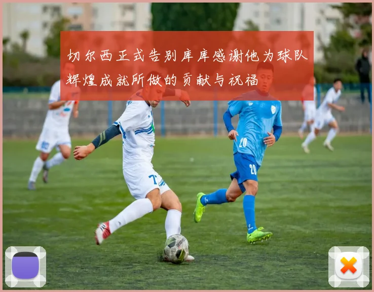切尔西正式告别库库感谢他为球队辉煌成就所做的贡献与祝福