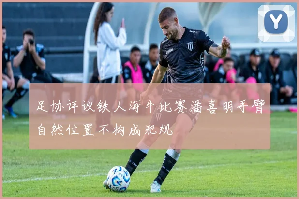 足协评议铁人海牛比赛潘喜明手臂自然位置不构成犯规