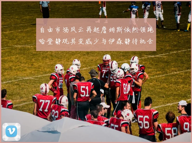 自由市场风云再起詹姆斯依然领跑哈登静观其变威少与伊森静待机会