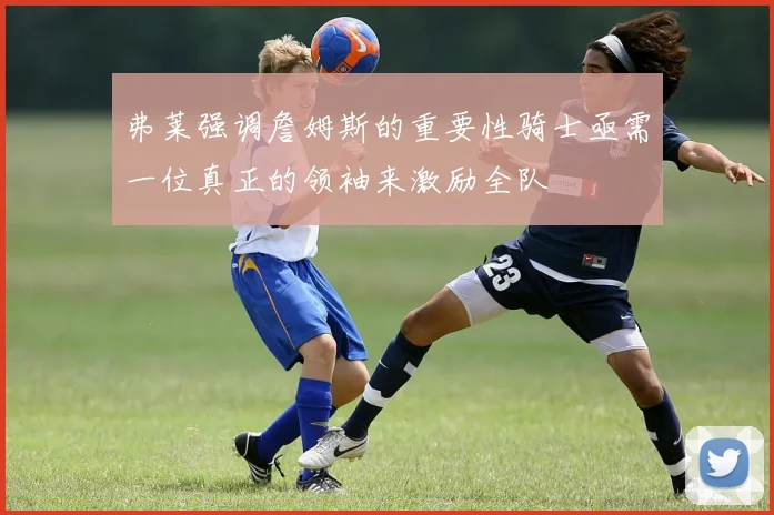 弗莱强调詹姆斯的重要性骑士亟需一位真正的领袖来激励全队