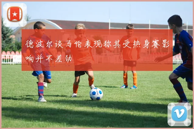 德波尔谈马伦表现称其受热身赛影响并不差劲