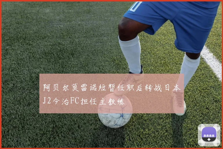 阿贝尔莫雷诺短暂任职后转战日本J2今治FC担任主教练
