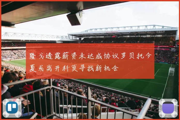 隆戈透露薪资未达成协议罗贝托今夏或离开科莫寻找新机会