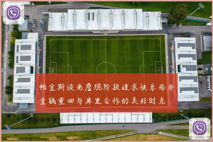 帕金斯谈老詹现阶段追求快乐而非金钱重回与库里合作的美好时光