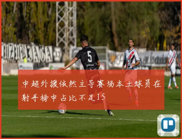 中超外援依然主导赛场本土球员在射手榜中占比不足15