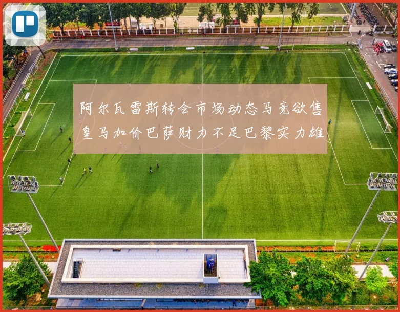 阿尔瓦雷斯转会市场动态马竞欲售皇马加价巴萨财力不足巴黎实力雄厚