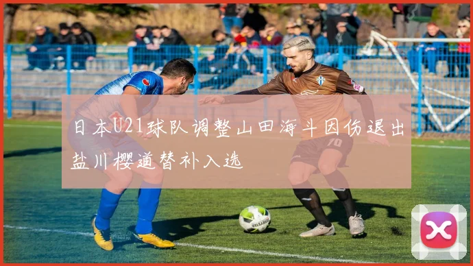 日本U21球队调整山田海斗因伤退出盐川樱道替补入选