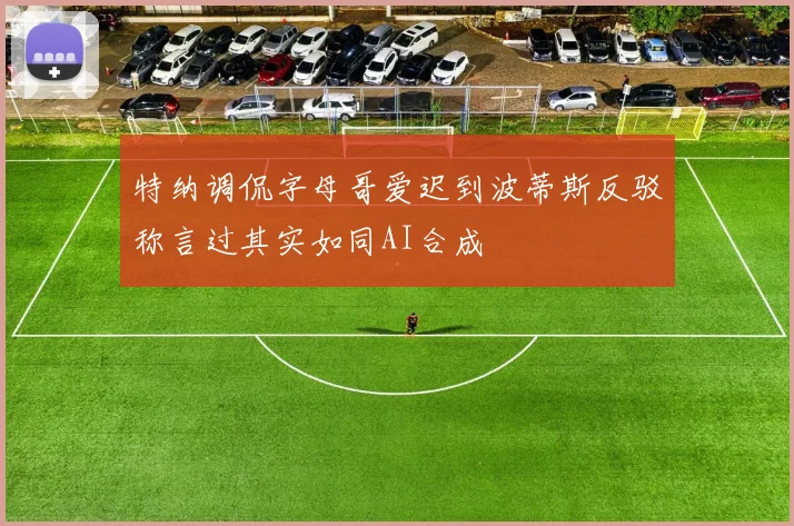特纳调侃字母哥爱迟到波蒂斯反驳称言过其实如同AI合成