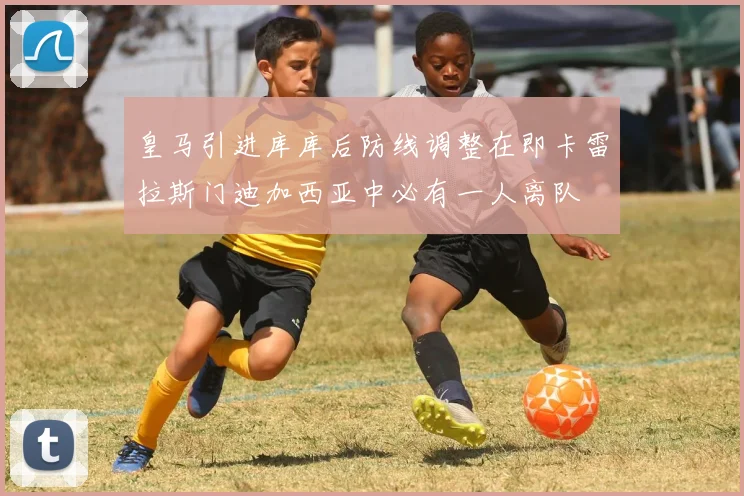 皇马引进库库后防线调整在即卡雷拉斯门迪加西亚中必有一人离队