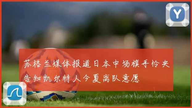 苏格兰媒体报道日本中场旗手怜央告知凯尔特人今夏离队意愿