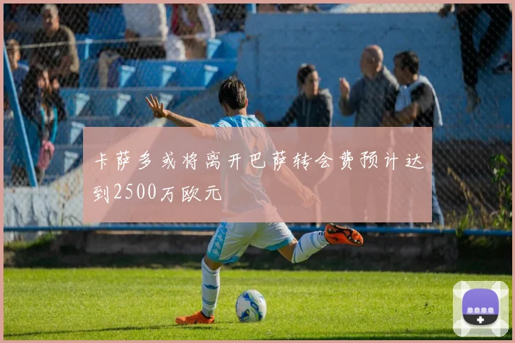 卡萨多或将离开巴萨转会费预计达到2500万欧元
