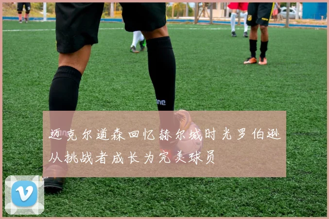 迈克尔道森回忆赫尔城时光罗伯逊从挑战者成长为完美球员