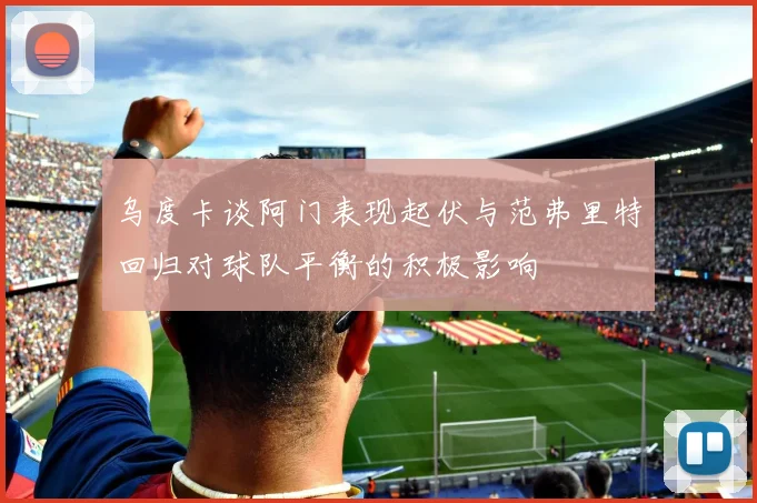 乌度卡谈阿门表现起伏与范弗里特回归对球队平衡的积极影响