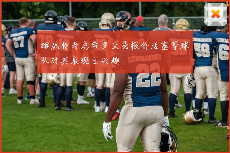 雄鹿将考虑希罗交易报价活塞等球队对其表现出兴趣