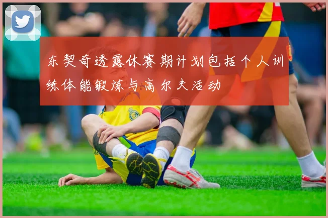 东契奇透露休赛期计划包括个人训练体能锻炼与高尔夫活动