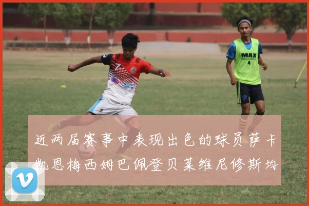 近两届赛事中表现出色的球员萨卡凯恩梅西姆巴佩登贝莱维尼修斯均有三球三助攻