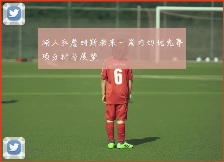 湖人和詹姆斯未来一周内的优先事项分析与展望