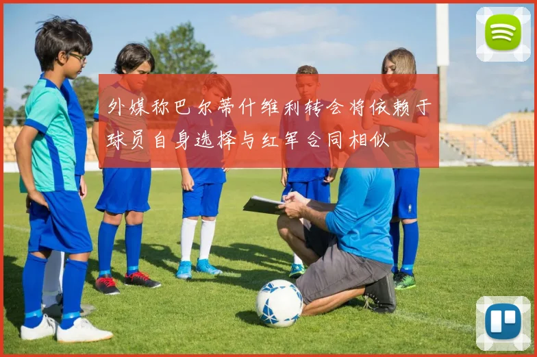 外媒称巴尔蒂什维利转会将依赖于球员自身选择与红军合同相似