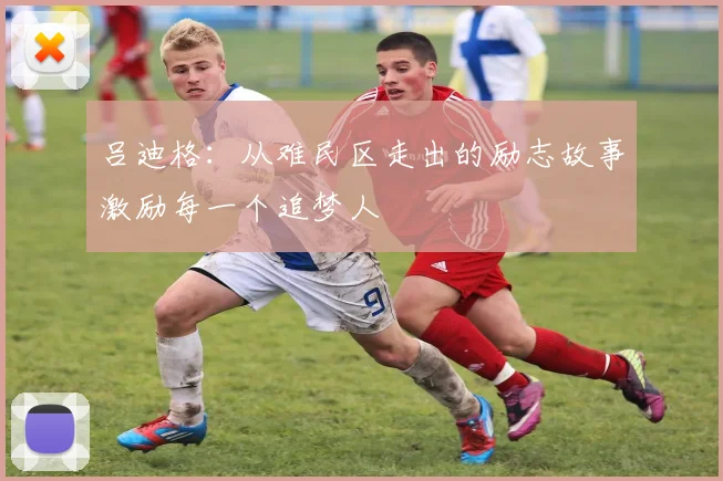 吕迪格：从难民区走出的励志故事激励每一个追梦人