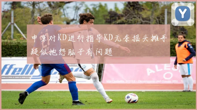 申京对KD进行指导KD无奈摇头摊手疑似抱怨脑子有问题