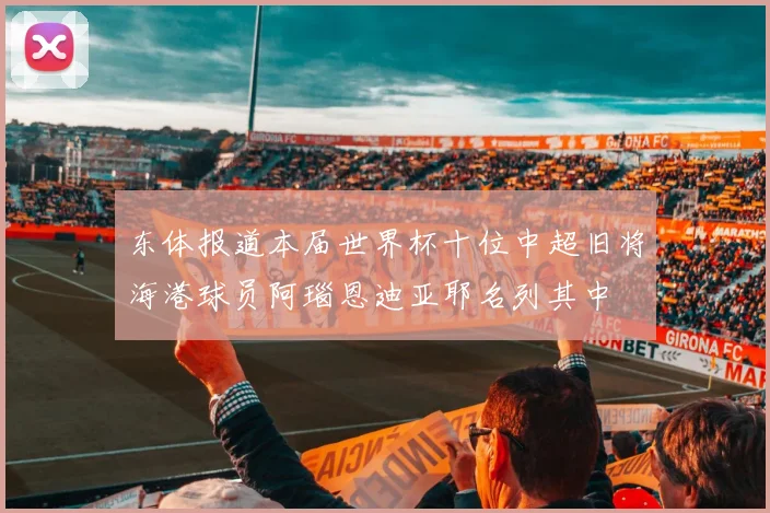 东体报道本届世界杯十位中超旧将海港球员阿瑙恩迪亚耶名列其中
