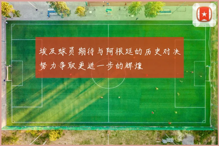 埃及球员期待与阿根廷的历史对决努力争取更进一步的辉煌