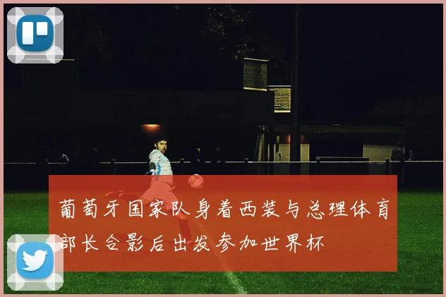 葡萄牙国家队身着西装与总理体育部长合影后出发参加世界杯