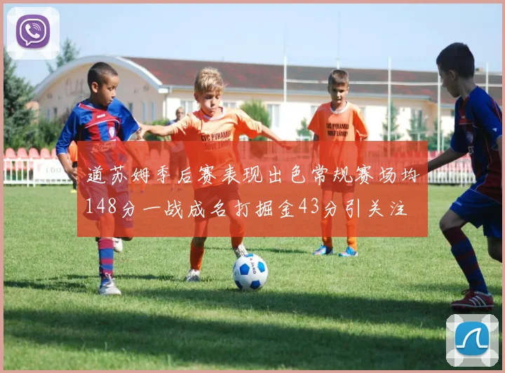 道苏姆季后赛表现出色常规赛场均148分一战成名打掘金43分引关注