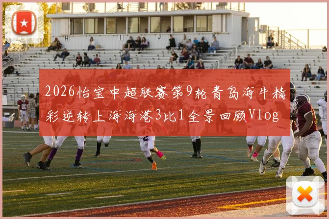 2026怡宝中超联赛第9轮青岛海牛精彩逆转上海海港3比1全景回顾Vlog