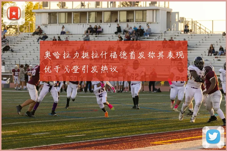 奥哈拉力挺拉什福德首发称其表现优于戈登引发热议