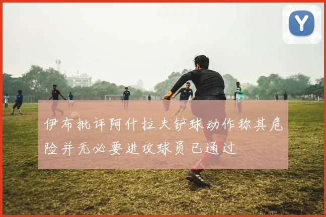 伊布批评阿什拉夫铲球动作称其危险并无必要进攻球员已通过