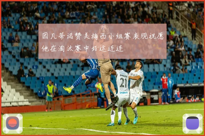 因凡蒂诺赞美梅西小组赛表现祝愿他在淘汰赛中好运连连