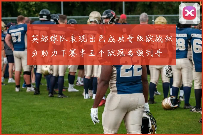 英超球队表现出色成功晋级欧战积分助力下赛季五个欧冠名额到手