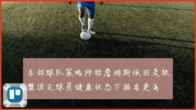 东部球队策略师称詹姆斯依旧是联盟顶尖球员健康状态下排名更高