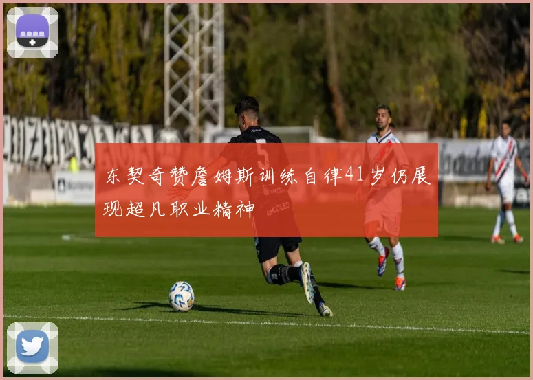 东契奇赞詹姆斯训练自律41岁仍展现超凡职业精神