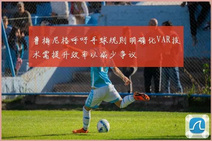 鲁梅尼格呼吁手球规则明确化VAR技术需提升效率以减少争议