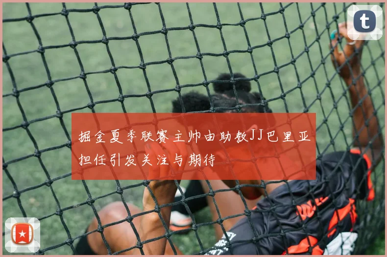 掘金夏季联赛主帅由助教JJ巴里亚担任引发关注与期待