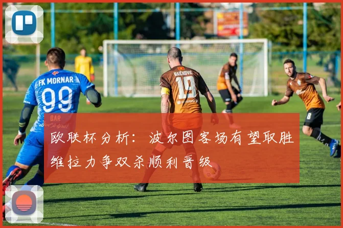 欧联杯分析：波尔图客场有望取胜维拉力争双杀顺利晋级