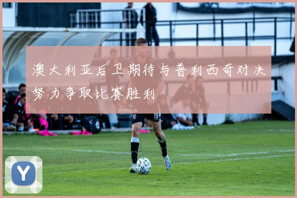 澳大利亚后卫期待与普利西奇对决努力争取比赛胜利