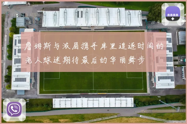 詹姆斯与浓眉携手库里追逐时间的老人球迷期待最后的华丽舞步