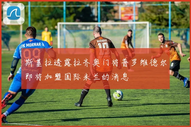 斯基拉透露拉齐奥门将普罗维德尔即将加盟国际米兰的消息